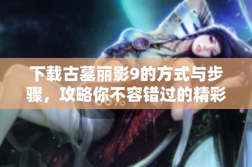 下载古墓丽影9的方式与步骤，攻略你不容错过的精彩内容