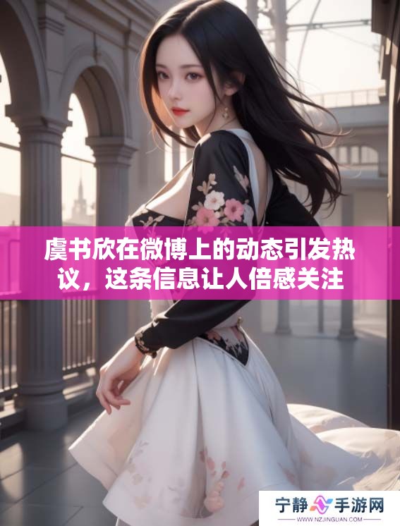 虞书欣在微博上的动态引发热议，这条信息让人倍感关注