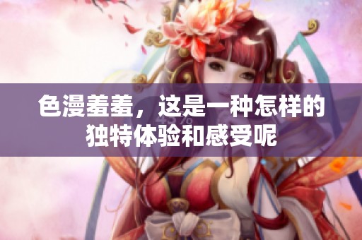 色漫羞羞，这是一种怎样的独特体验和感受呢