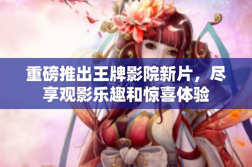 重磅推出王牌影院新片，尽享观影乐趣和惊喜体验