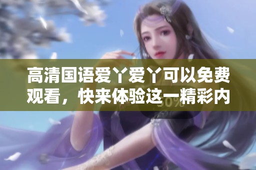 高清国语爱丫爱丫可以免费观看，快来体验这一精彩内容吧