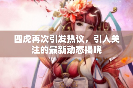 四虎再次引发热议，引人关注的最新动态揭晓