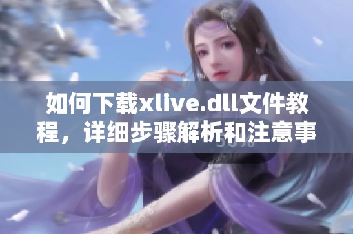 如何下载xlive.dll文件教程，详细步骤解析和注意事项分享