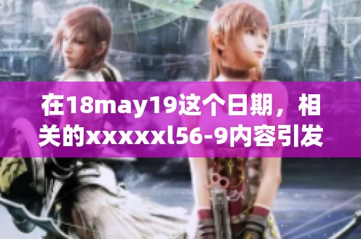 在18may19这个日期，相关的xxxxxl56-9内容引发了广泛关注与讨论