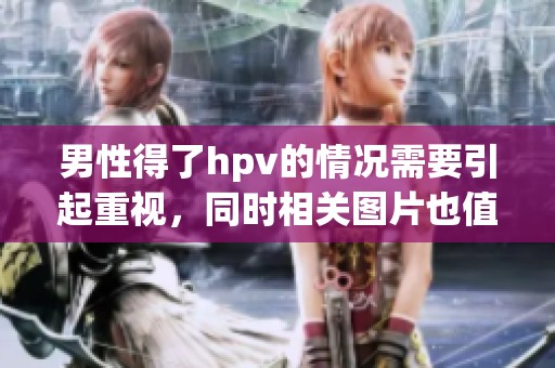 男性得了hpv的情况需要引起重视，同时相关图片也值得关注