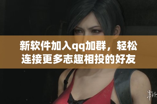 新软件加入qq加群，轻松连接更多志趣相投的好友