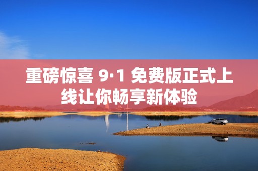 重磅惊喜 9·1 免费版正式上线让你畅享新体验