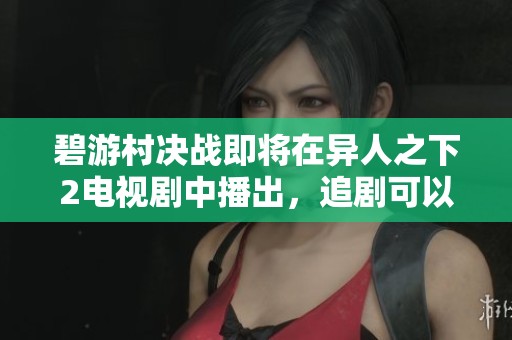 碧游村决战即将在异人之下2电视剧中播出，追剧可以免费观看哦