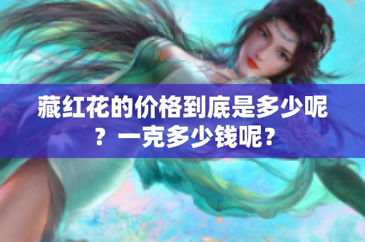 藏红花的价格到底是多少呢？一克多少钱呢？