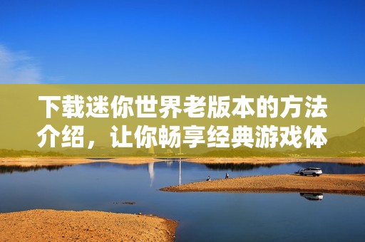 下载迷你世界老版本的方法介绍，让你畅享经典游戏体验