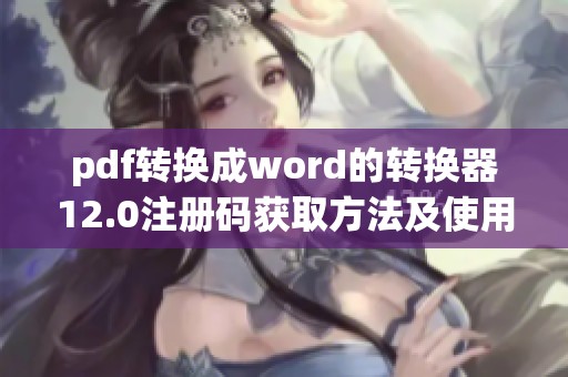 pdf转换成word的转换器12.0注册码获取方法及使用技巧详解