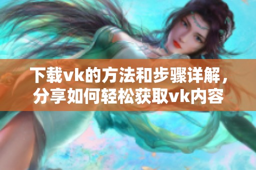 下载vk的方法和步骤详解，分享如何轻松获取vk内容资源