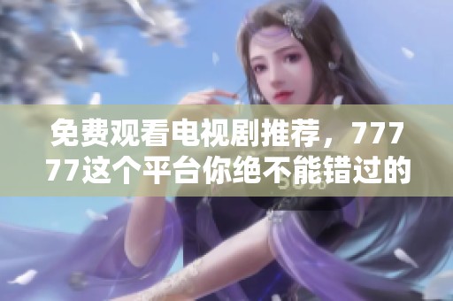 免费观看电视剧推荐，77777这个平台你绝不能错过的选择