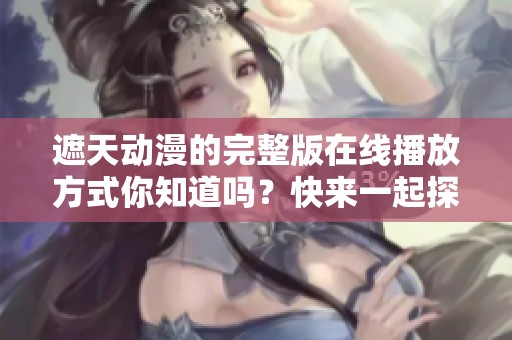 遮天动漫的完整版在线播放方式你知道吗？快来一起探讨吧！