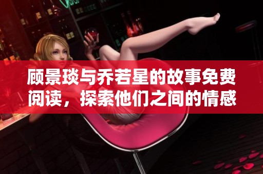 顾景琰与乔若星的故事免费阅读，探索他们之间的情感纠葛与命运走向