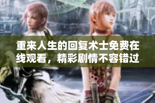 重来人生的回复术士免费在线观看，精彩剧情不容错过！