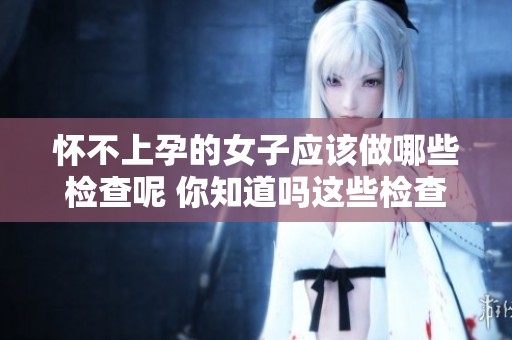怀不上孕的女子应该做哪些检查呢 你知道吗这些检查非常重要