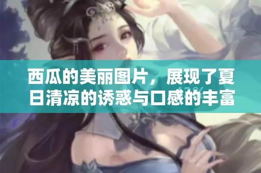 西瓜的美丽图片，展现了夏日清凉的诱惑与口感的丰富多彩