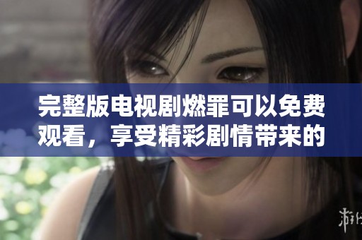 完整版电视剧燃罪可以免费观看，享受精彩剧情带来的震撼体验
