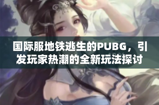 国际服地铁逃生的PUBG，引发玩家热潮的全新玩法探讨