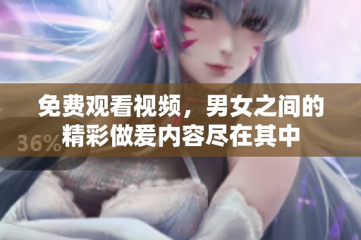 免费观看视频，男女之间的精彩做爰内容尽在其中
