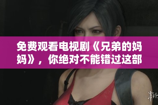 免费观看电视剧《兄弟的妈妈》，你绝对不能错过这部精彩剧集！