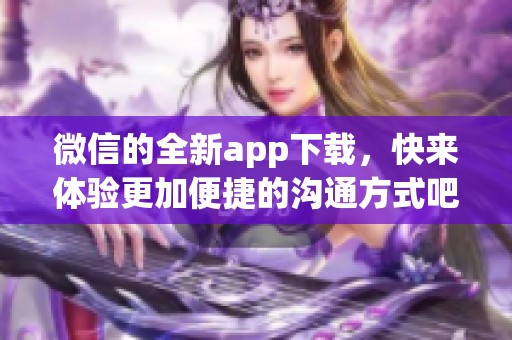 微信的全新app下载，快来体验更加便捷的沟通方式吧