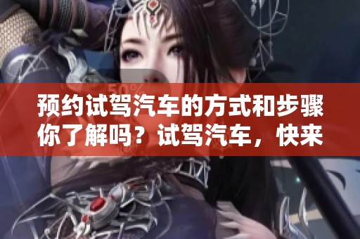预约试驾汽车的方式和步骤你了解吗？试驾汽车，快来预约吧！