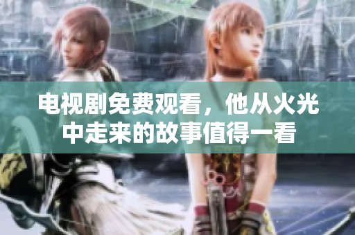 电视剧免费观看，他从火光中走来的故事值得一看