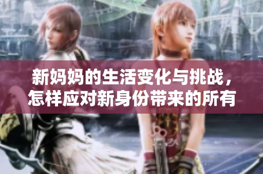 新妈妈的生活变化与挑战，怎样应对新身份带来的所有难题