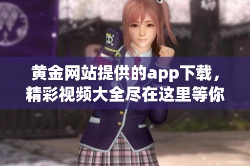 黄金网站提供的app下载，精彩视频大全尽在这里等你探寻