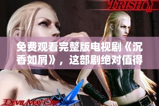 免费观看完整版电视剧《沉香如屑》，这部剧绝对值得一看！