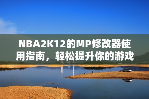 NBA2K12的MP修改器使用指南，轻松提升你的游戏体验和乐趣