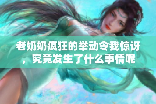 老奶奶疯狂的举动令我惊讶，究竟发生了什么事情呢