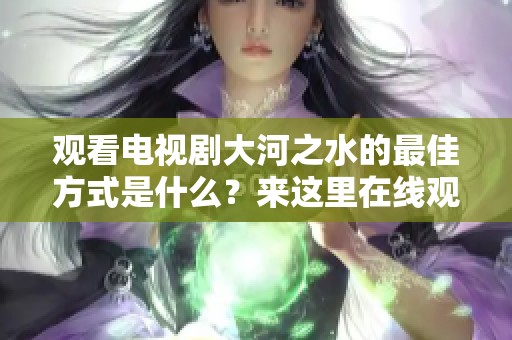 观看电视剧大河之水的最佳方式是什么？来这里在线观看大河之水吧！