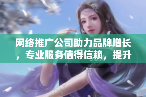 网络推广公司助力品牌增长，专业服务值得信赖，提升市场竞争力！