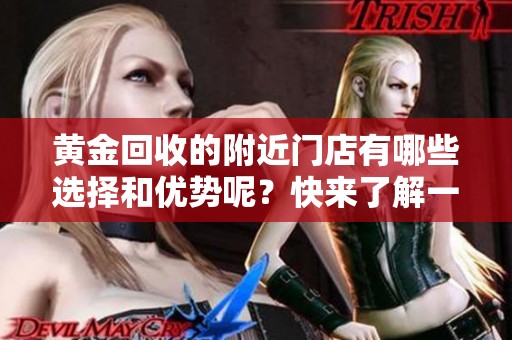 黄金回收的附近门店有哪些选择和优势呢？快来了解一下吧！