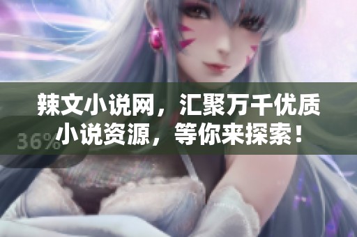 辣文小说网，汇聚万千优质小说资源，等你来探索！