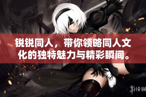 锐锐同人，带你领略同人文化的独特魅力与精彩瞬间。
