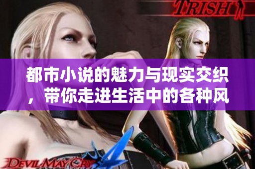 都市小说的魅力与现实交织，带你走进生活中的各种风景与故事
