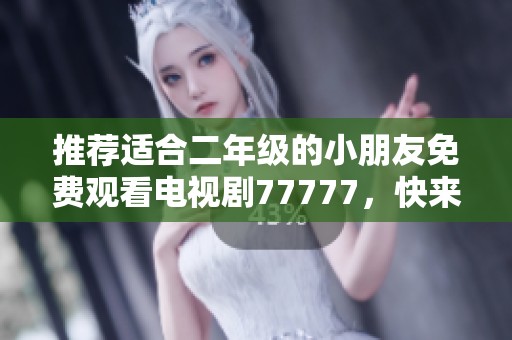推荐适合二年级的小朋友免费观看电视剧77777，快来看看有哪些好剧吧