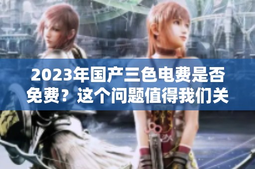 2023年国产三色电费是否免费？这个问题值得我们关注与讨论。