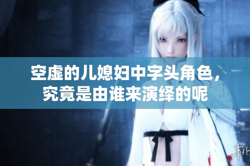 空虚的儿媳妇中字头角色，究竟是由谁来演绎的呢