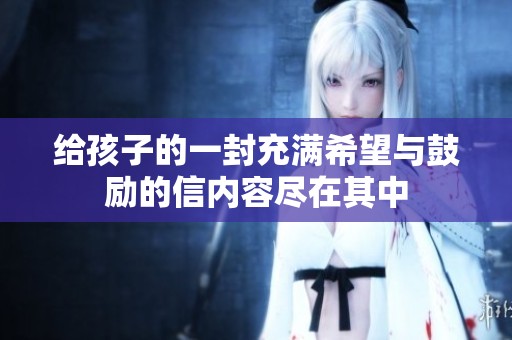 给孩子的一封充满希望与鼓励的信内容尽在其中