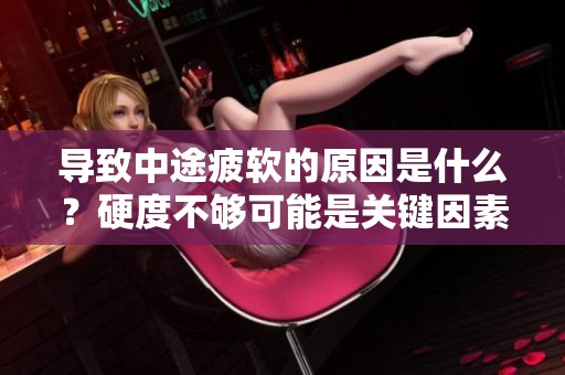 导致中途疲软的原因是什么？硬度不够可能是关键因素！