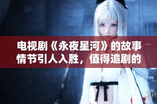 电视剧《永夜星河》的故事情节引人入胜，值得追剧的粉丝们关注。
