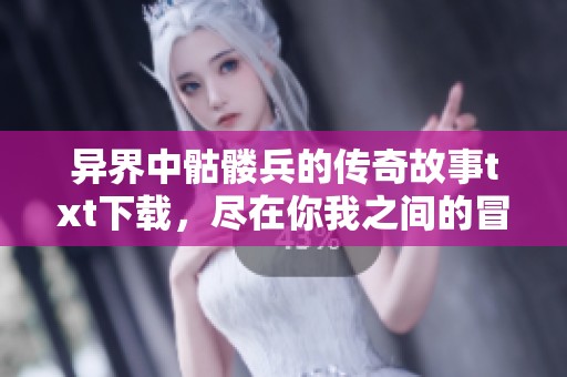 异界中骷髅兵的传奇故事txt下载，尽在你我之间的冒险之旅