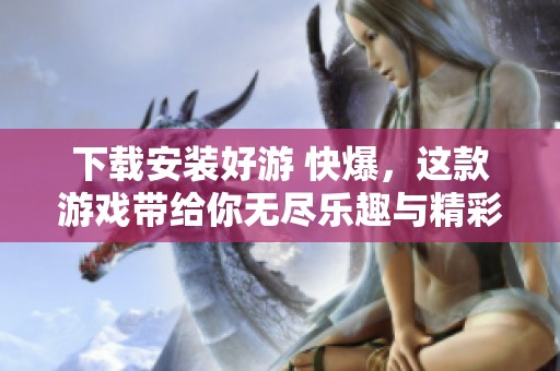 下载安装好游 快爆，这款游戏带给你无尽乐趣与精彩体验