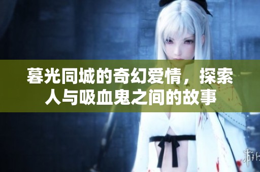 暮光同城的奇幻爱情，探索人与吸血鬼之间的故事