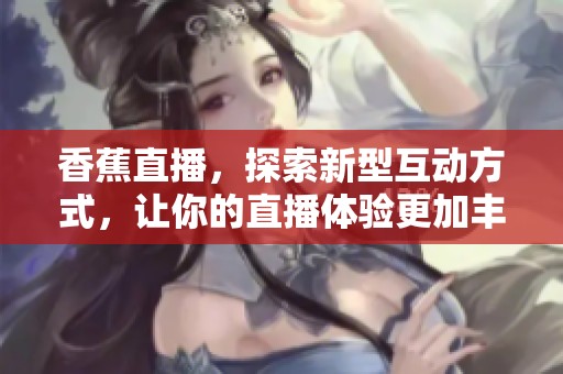 香蕉直播，探索新型互动方式，让你的直播体验更加丰富多彩